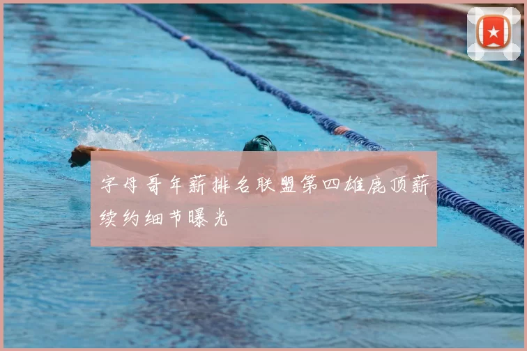 字母哥年薪排名联盟第四雄鹿顶薪续约细节曝光