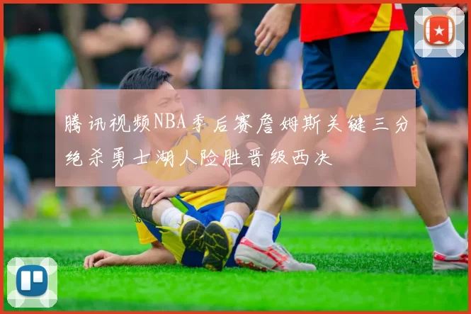 腾讯视频NBA季后赛詹姆斯关键三分绝杀勇士湖人险胜晋级西决