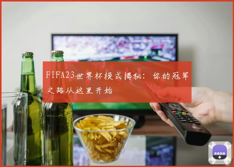 FIFA23世界杯模式揭秘：你的冠军之路从这里开始