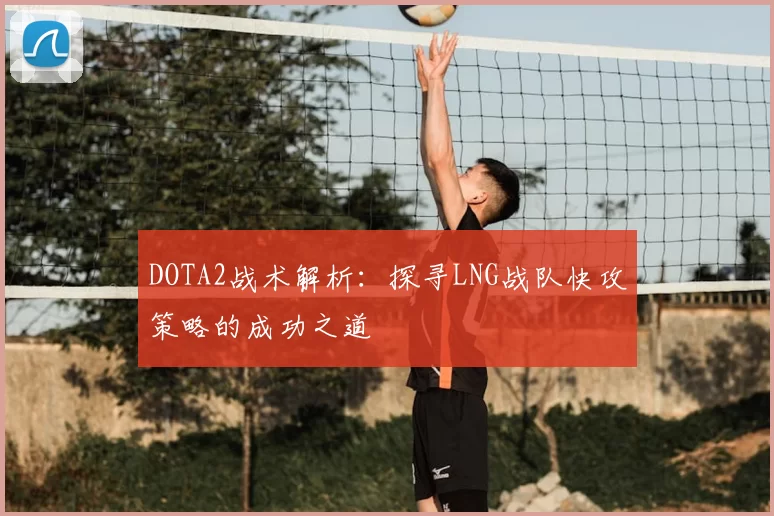 DOTA2战术解析：探寻LNG战队快攻策略的成功之道