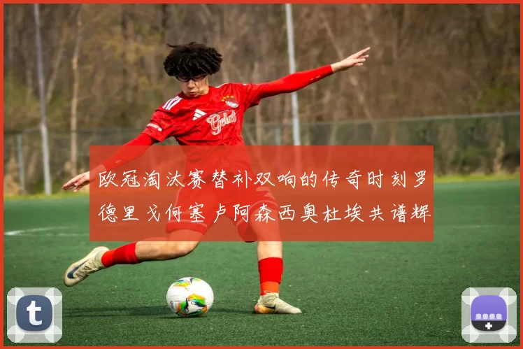 欧冠淘汰赛替补双响的传奇时刻罗德里戈何塞卢阿森西奥杜埃共谱辉煌