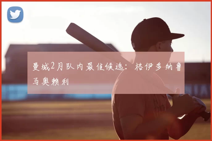 曼城2月队内最佳候选：格伊多纳鲁马奥赖利