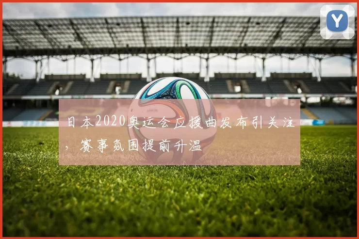 日本2020奥运会应援曲发布引关注,赛事氛围提前升温