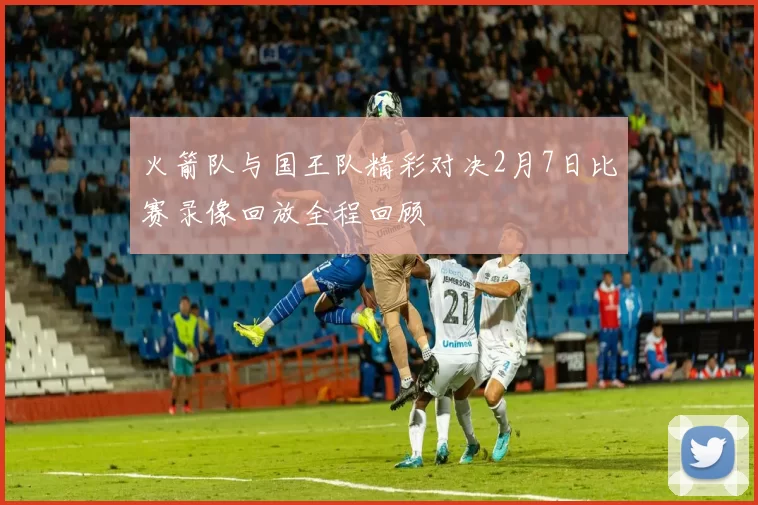 火箭队与国王队精彩对决2月7日比赛录像回放全程回顾