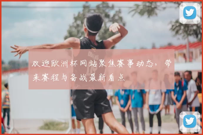 欢迎欧洲杯网站聚焦赛事动态，带来赛程与备战最新看点