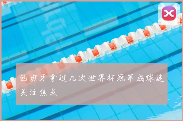 西班牙拿过几次世界杯冠军成球迷关注焦点