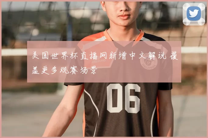 美国世界杯直播网新增中文解说 覆盖更多观赛场景
