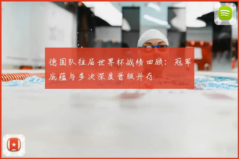 德国队往届世界杯战绩回顾：冠军底蕴与多次深度晋级并存