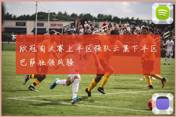 欧冠淘汰赛上半区强队云集下半区巴萨独领风骚