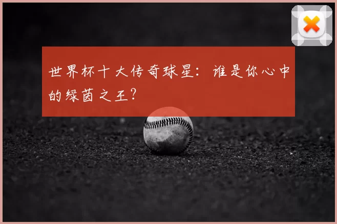 世界杯十大传奇球星:谁是你心中的绿茵之王?