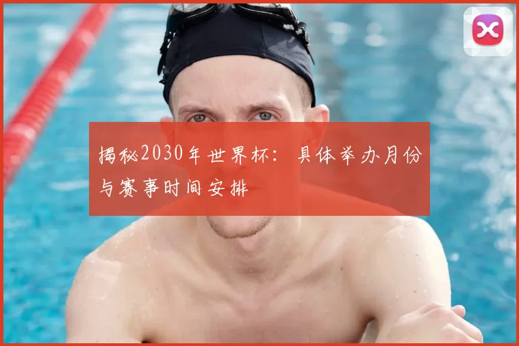 揭秘2030年世界杯：具体举办月份与赛事时间安排