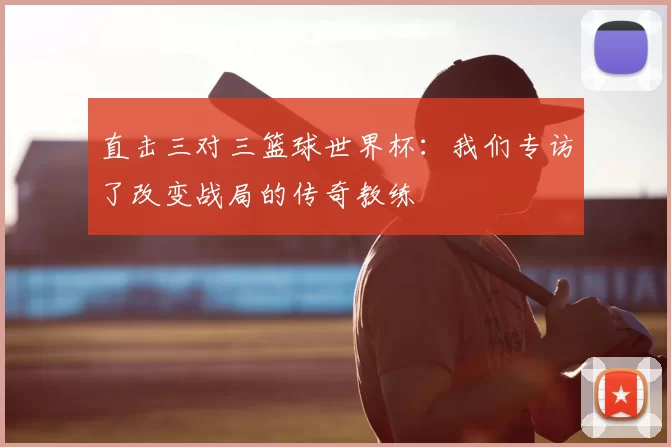 直击三对三篮球世界杯:我们专访了改变战局的传奇教练