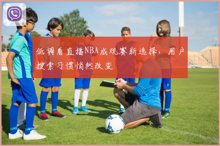 低调看直播NBA成观赛新选择，用户搜索习惯悄然改变