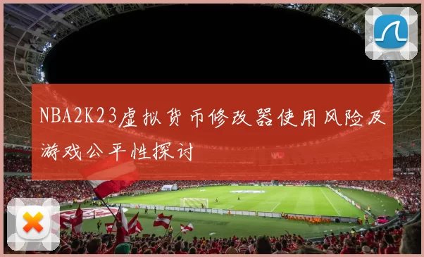NBA2K23虚拟货币修改器使用风险及游戏公平性探讨