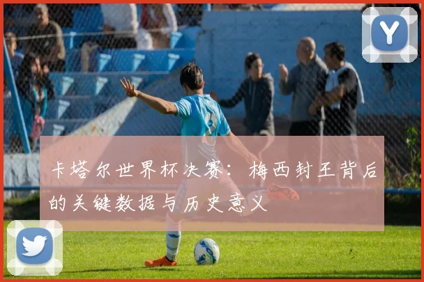 卡塔尔世界杯决赛:梅西封王背后的关键数据与历史意义