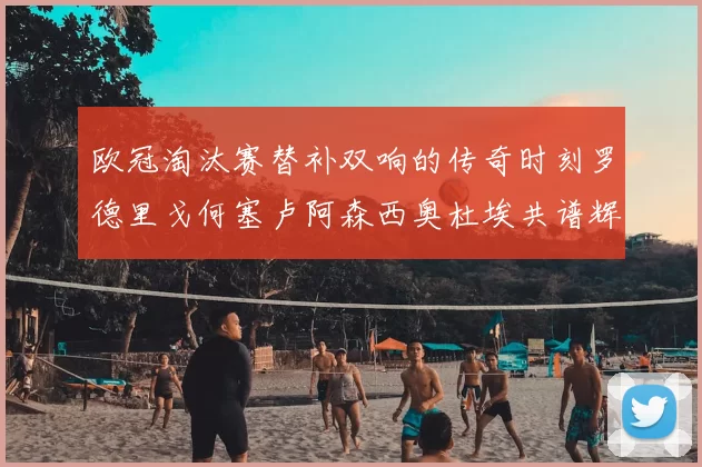 欧冠淘汰赛替补双响的传奇时刻罗德里戈何塞卢阿森西奥杜埃共谱辉煌