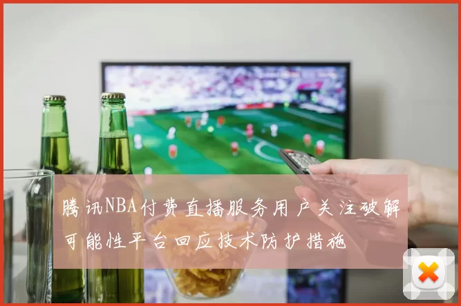 腾讯NBA付费直播服务用户关注破解可能性平台回应技术防护措施