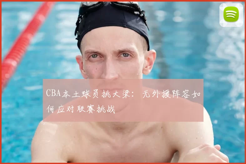 CBA本土球员挑大梁：无外援阵容如何应对联赛挑战
