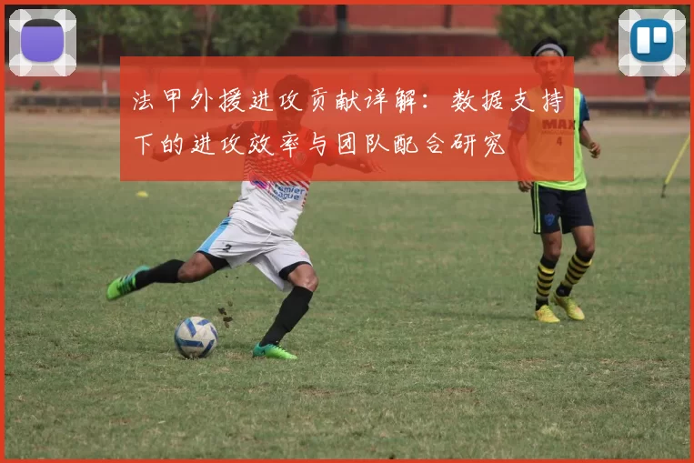法甲外援进攻贡献详解:数据支持下的进攻效率与团队配合研究