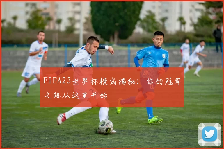 FIFA23世界杯模式揭秘:你的冠军之路从这里开始