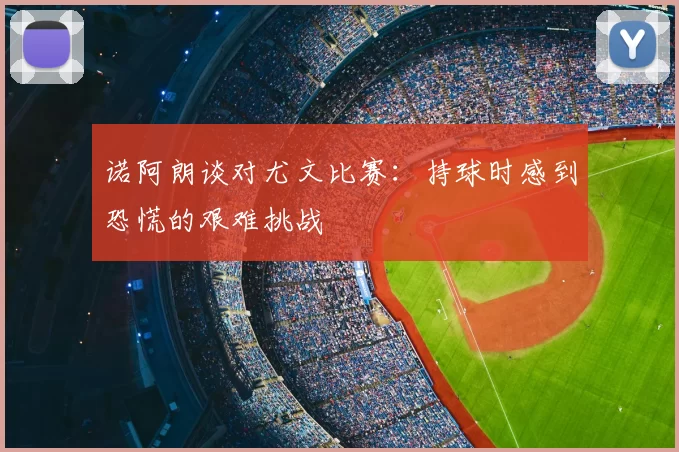 诺阿朗谈对尤文比赛：持球时感到恐慌的艰难挑战