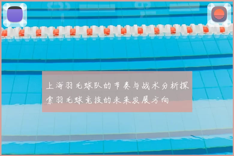 上海羽毛球队的节奏与战术分析探索羽毛球竞技的未来发展方向