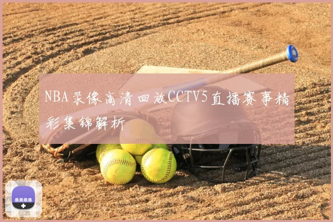 NBA录像高清回放CCTV5直播赛事精彩集锦解析