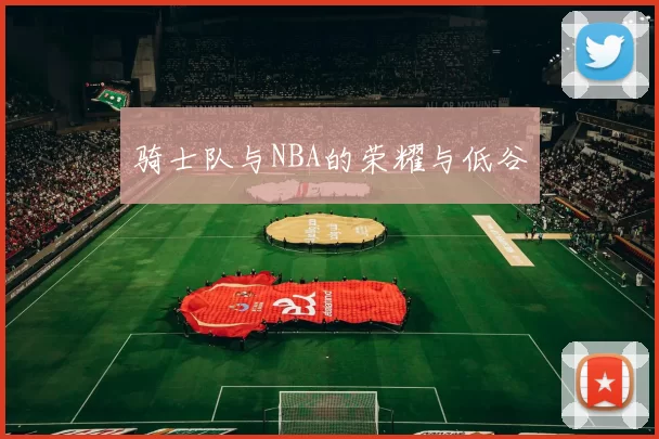 骑士队与NBA的荣耀与低谷