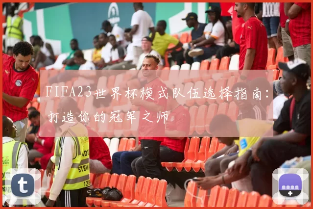 FIFA23世界杯模式队伍选择指南:打造你的冠军之师
