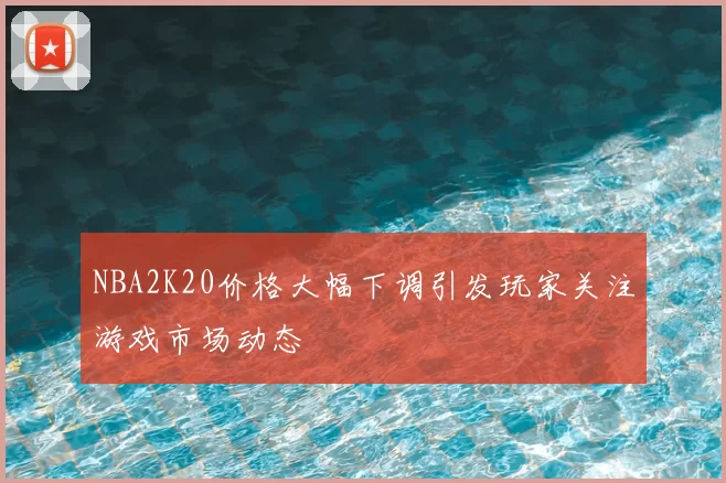NBA2K20价格大幅下调引发玩家关注游戏市场动态