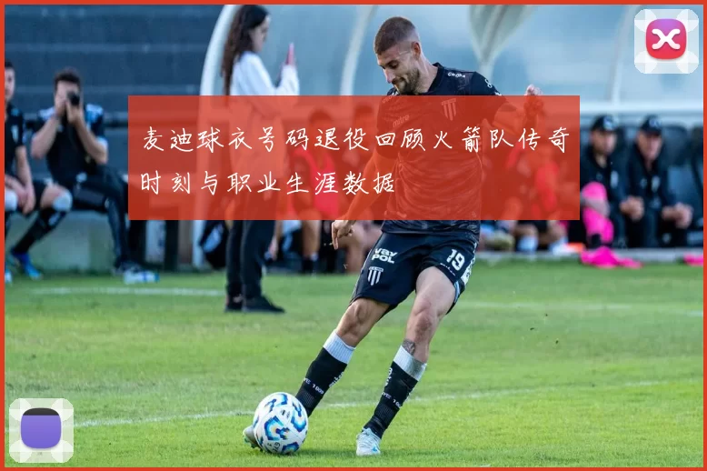 麦迪球衣号码退役回顾火箭队传奇时刻与职业生涯数据
