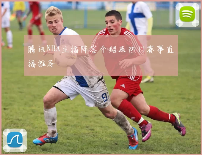 腾讯NBA主播阵容介绍及热门赛事直播推荐