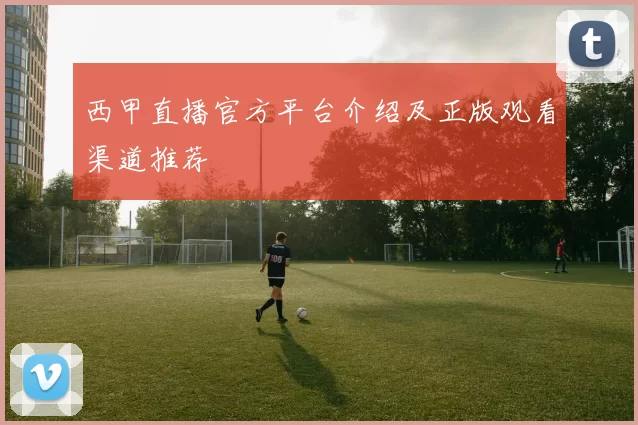 西甲直播官方平台介绍及正版观看渠道推荐