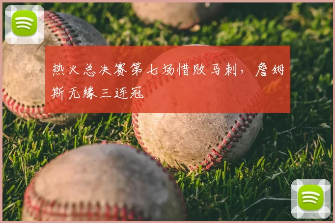 热火总决赛第七场惜败马刺，詹姆斯无缘三连冠