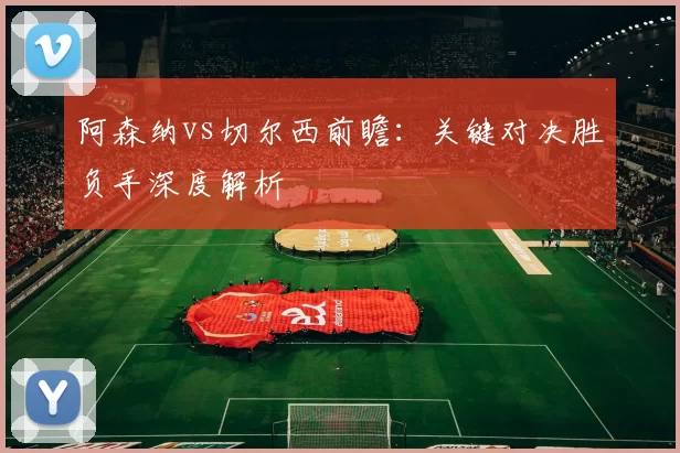 阿森纳vs切尔西前瞻:关键对决胜负手深度解析