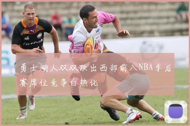 勇士湖人双双跌出西部前八NBA季后赛席位竞争白热化