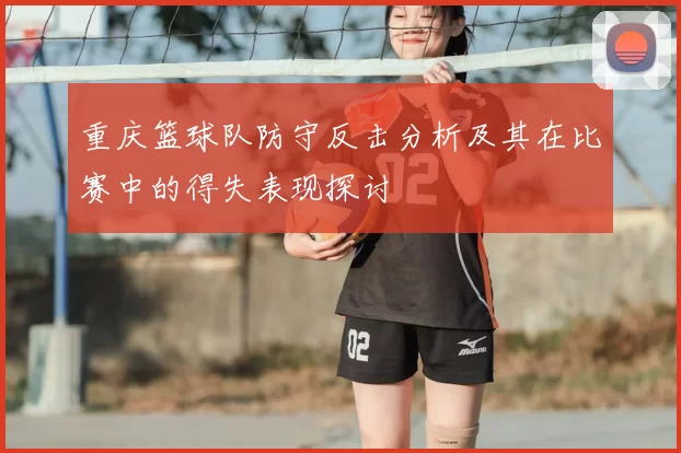 重庆篮球队防守反击分析及其在比赛中的得失表现探讨