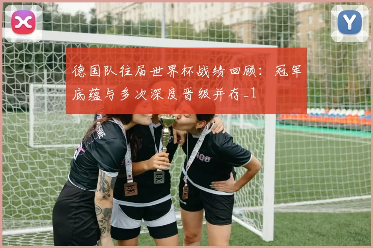 德国队往届世界杯战绩回顾:冠军底蕴与多次深度晋级并存_1