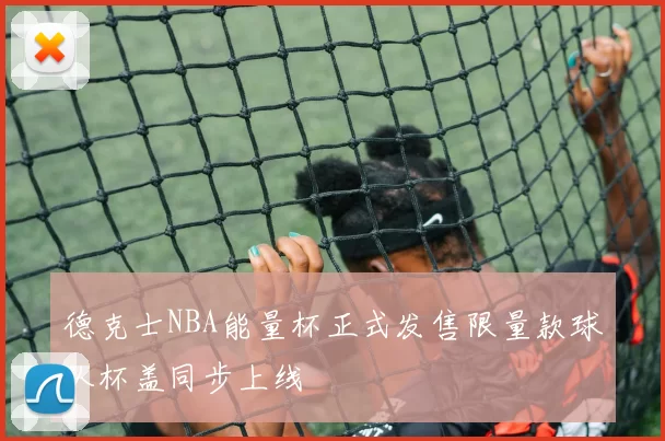 德克士NBA能量杯正式发售限量款球队杯盖同步上线