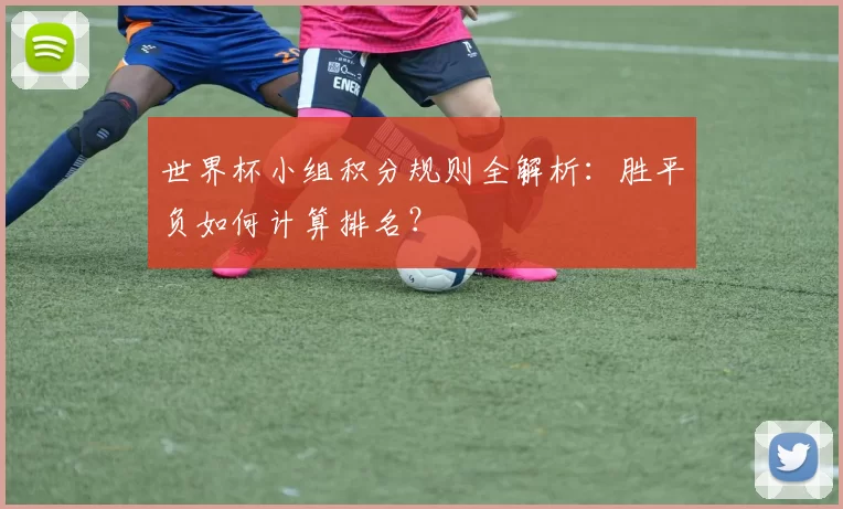 世界杯小组积分规则全解析:胜平负如何计算排名?
