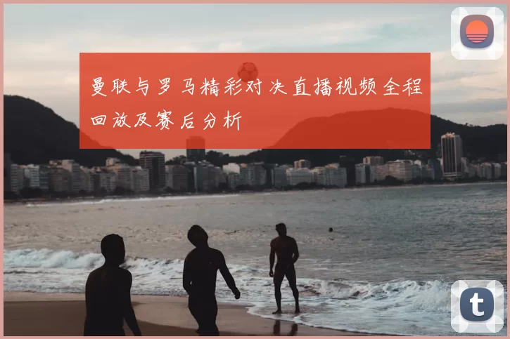 曼联与罗马精彩对决直播视频全程回放及赛后分析