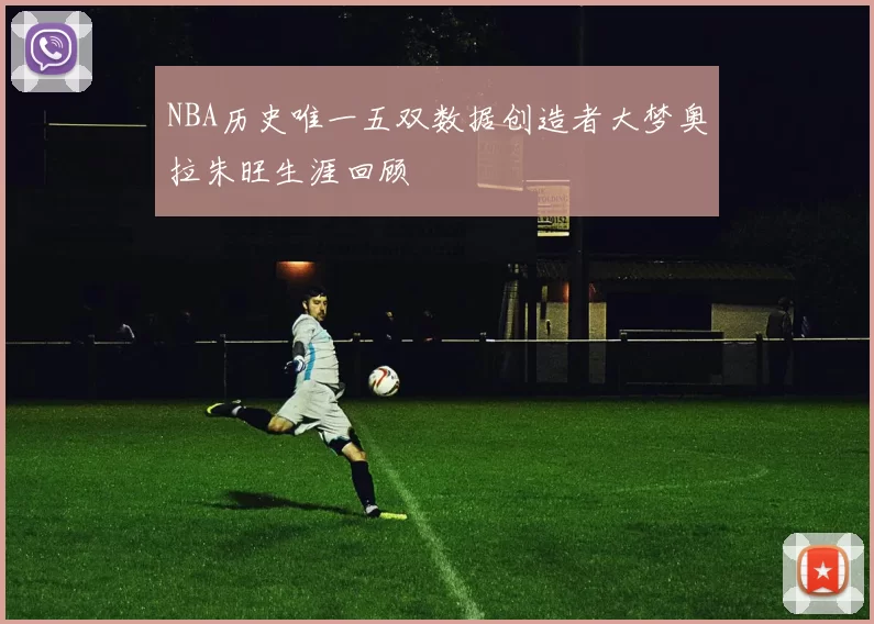 NBA历史唯一五双数据创造者大梦奥拉朱旺生涯回顾