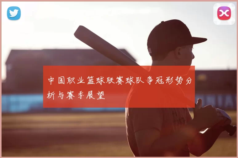 中国职业篮球联赛球队争冠形势分析与赛季展望