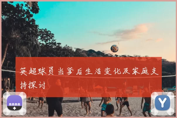 英超球员当爹后生活变化及家庭支持探讨