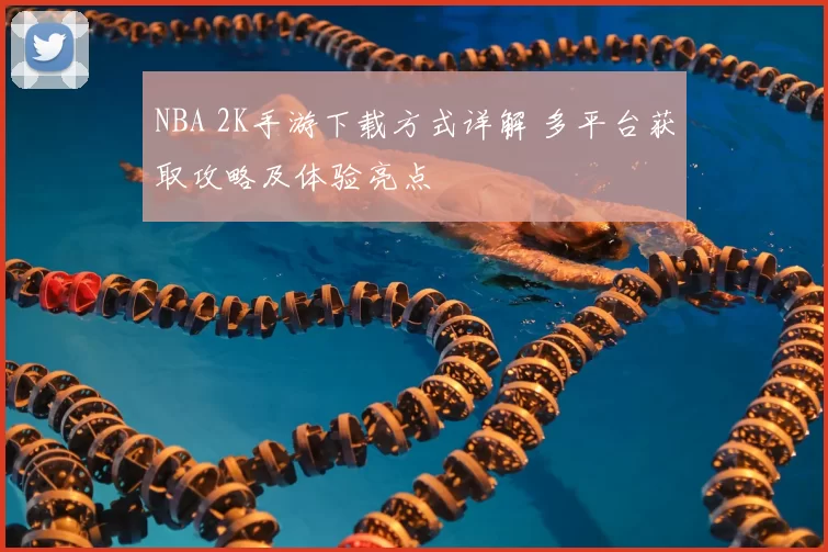 NBA 2K手游下载方式详解 多平台获取攻略及体验亮点