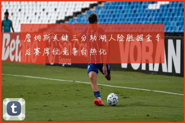 詹姆斯关键三分助湖人险胜掘金季后赛席位竞争白热化