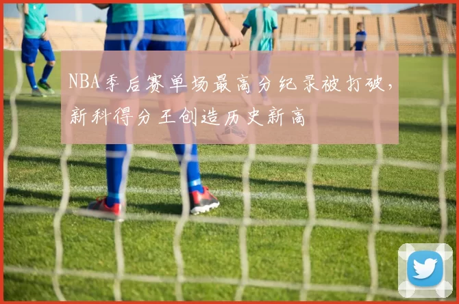 NBA季后赛单场最高分纪录被打破，新科得分王创造历史新高
