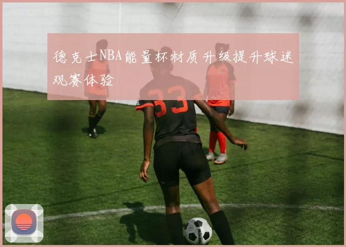 德克士NBA能量杯材质升级提升球迷观赛体验