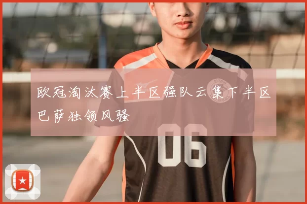 欧冠淘汰赛上半区强队云集下半区巴萨独领风骚