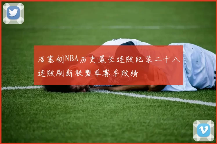 活塞创NBA历史最长连败纪录二十八连败刷新联盟单赛季败绩